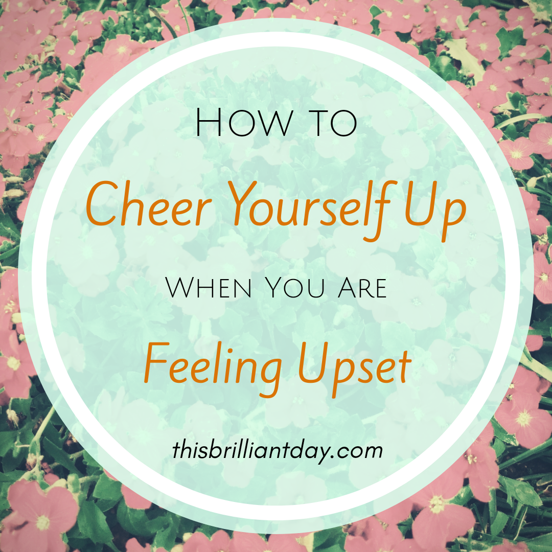 How to Cheer Yourself Up When You Are Feeling Upset - This Brilliant Day